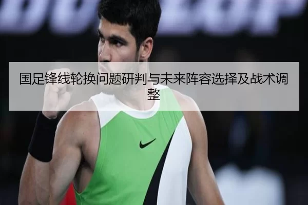 国足锋线轮换问题研判与未来阵容选择及战术调整